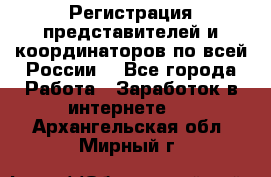 Регистрация представителей и координаторов по всей России. - Все города Работа » Заработок в интернете   . Архангельская обл.,Мирный г.